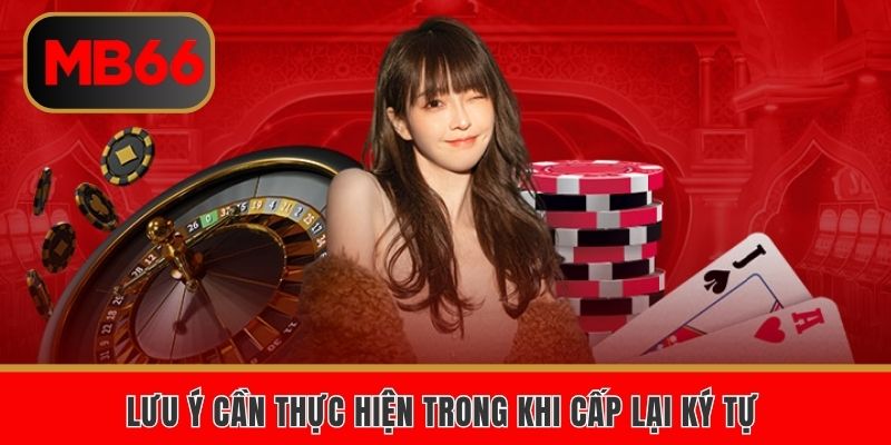 Lưu ý cần thực hiện trong khi cấp lại ký tự 